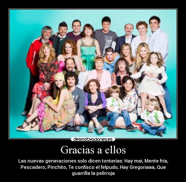 Gracias a ellos - Las nuevas generaciones solo dicen tonterías: Hay mai, Mente fría,
Pescadero, Pinchito, Te confisco el felpudo, Hay Gregoriaaa, Que
guarrilla la pelirroja