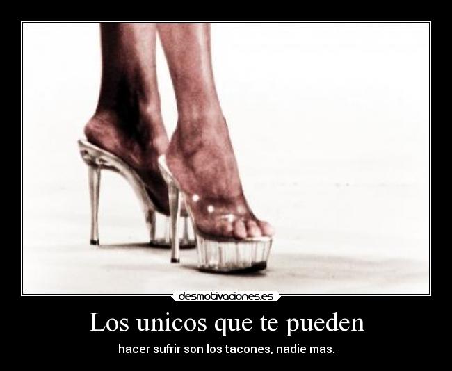 Los unicos que te pueden - hacer sufrir son los tacones, nadie mas.