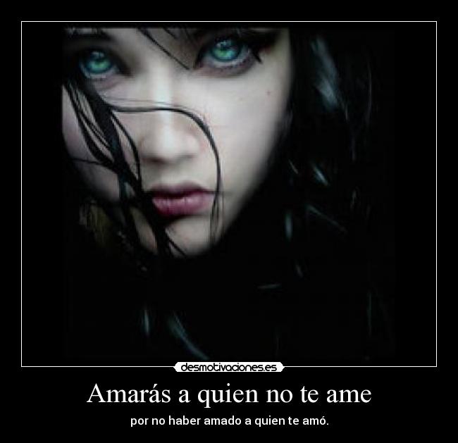 Amarás a quien no te ame - por no haber amado a quien te amó.