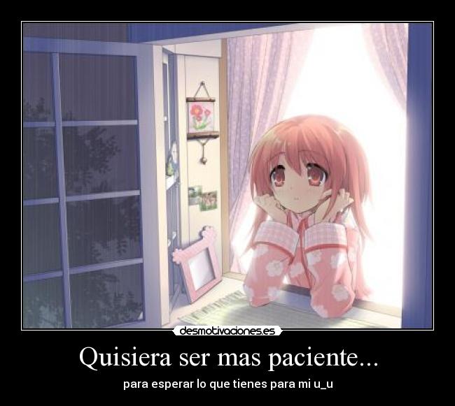 Quisiera ser mas paciente... - para esperar lo que tienes para mi u_u