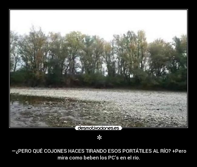* - —¿PERO QUÉ COJONES HACES TIRANDO ESOS PORTÁTILES AL RÍO? +Pero
mira como beben los PCs en el río.