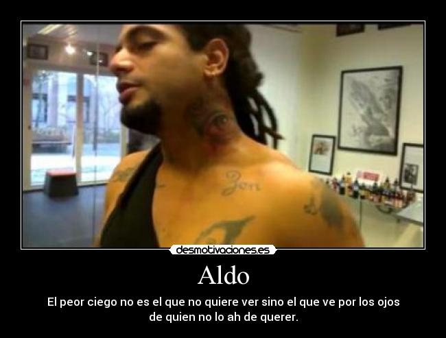 Aldo - El peor ciego no es el que no quiere ver sino el que ve por los ojos
de quien no lo ah de querer.