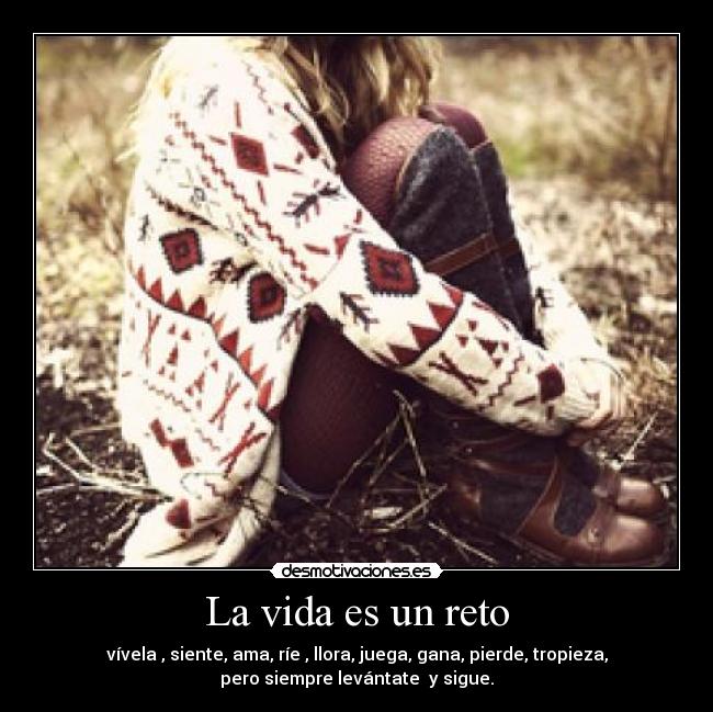 La vida es un reto - vívela , siente, ama, ríe , llora, juega, gana, pierde, tropieza,
pero siempre levántate y sigue.