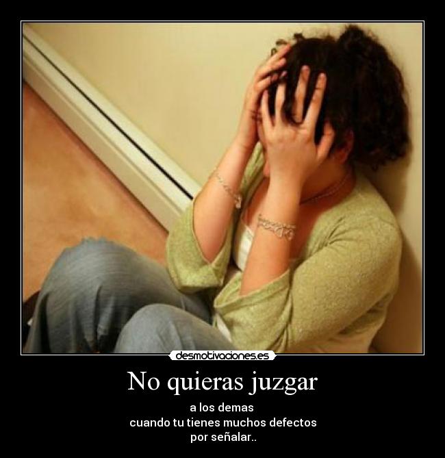 No quieras juzgar - a los demas 
cuando tu tienes muchos defectos
por señalar..