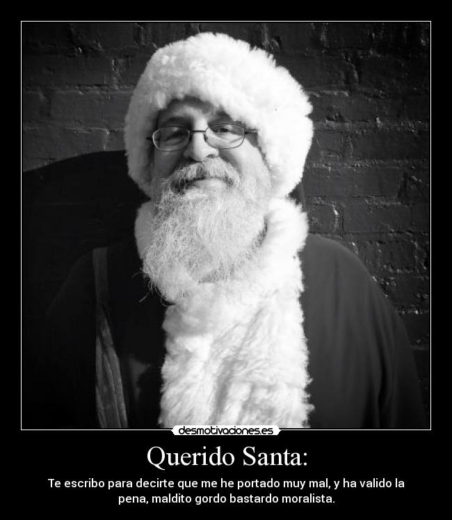 Querido Santa: - Te escribo para decirte que me he portado muy mal, y ha valido la
pena, maldito gordo bastardo moralista.