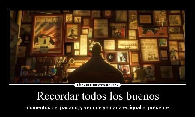 Recordar todos los buenos - momentos del pasado, y ver que ya nada es igual al presente.