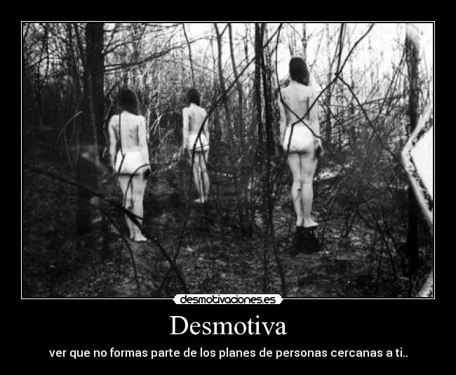 Desmotiva - ver que no formas parte de los planes de personas cercanas a ti..
