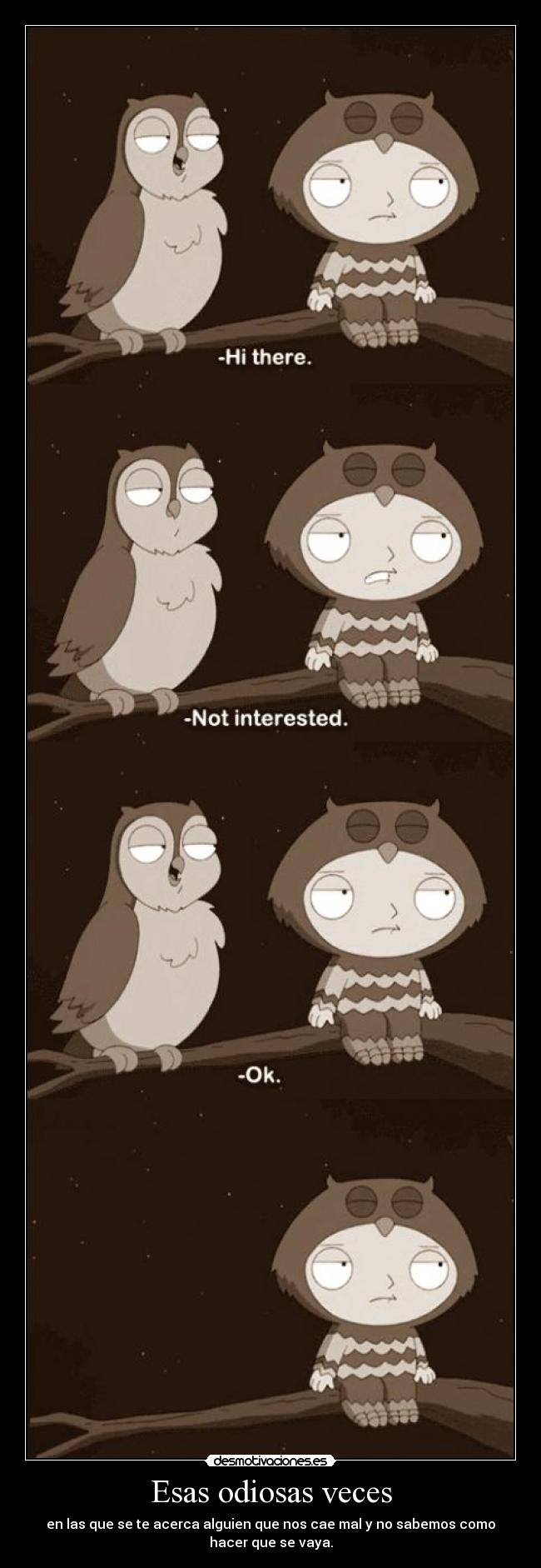 Esas odiosas veces - en las que se te acerca alguien que nos cae mal y no sabemos como
hacer que se vaya.