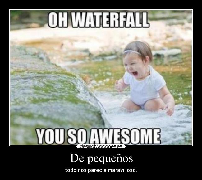 De pequeños - todo nos parecía maravilloso.