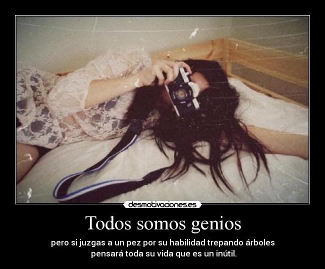 Todos somos genios - pero si juzgas a un pez por su habilidad trepando árboles
 pensará toda su vida que es un inútil.