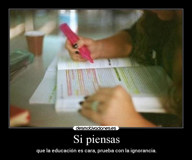 Si piensas - que la educación es cara, prueba con la ignorancia.