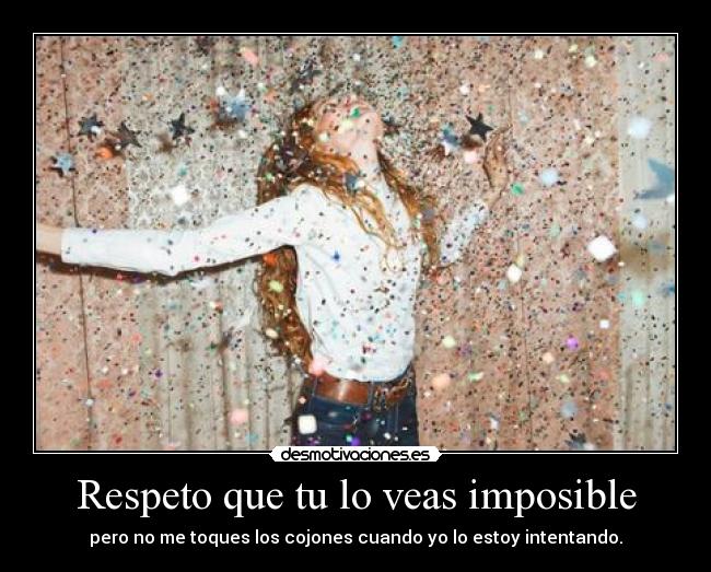 Respeto que tu lo veas imposible - pero no me toques los cojones cuando yo lo estoy intentando.