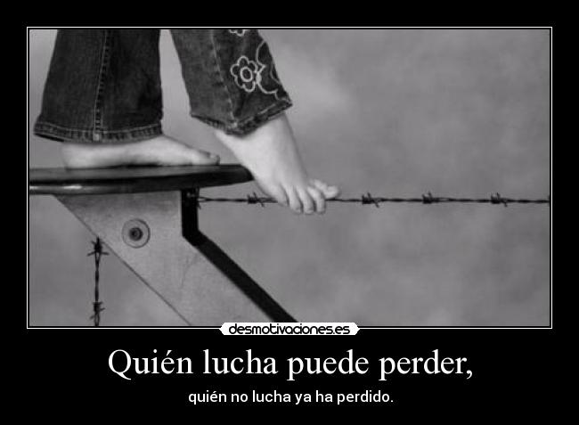 Quién lucha puede perder, - quién no lucha ya ha perdido.