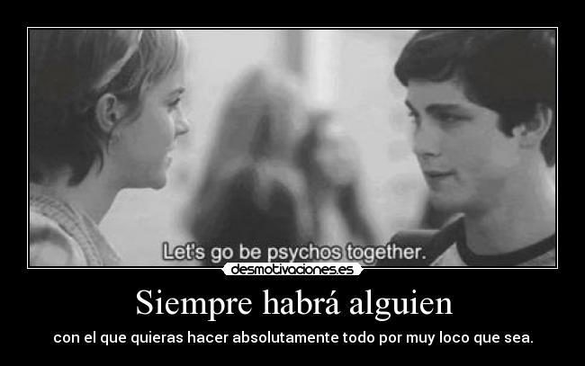 Siempre habrá alguien - con el que quieras hacer absolutamente todo por muy loco que sea.