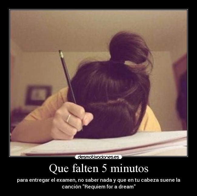 Que falten 5 minutos - para entregar el examen, no saber nada y que en tu cabeza suene la
canción Requiem for a dream