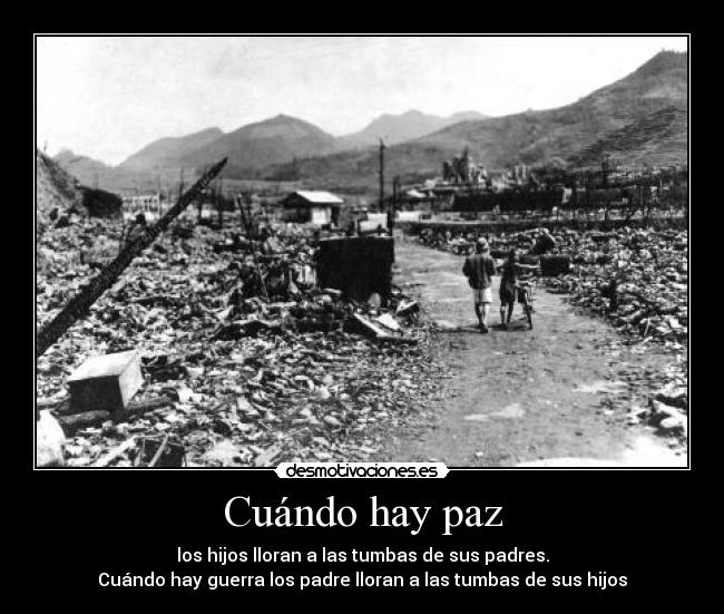 Cuándo hay paz - los hijos lloran a las tumbas de sus padres.
Cuándo hay guerra los padre lloran a las tumbas de sus hijos