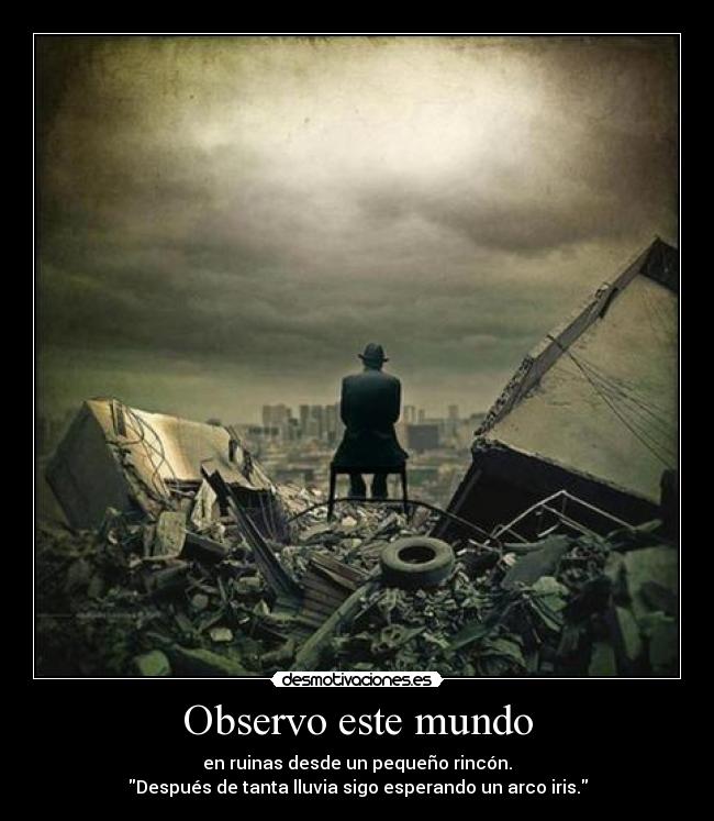 Observo este mundo - en ruinas desde un pequeño rincón.
Después de tanta lluvia sigo esperando un arco iris.