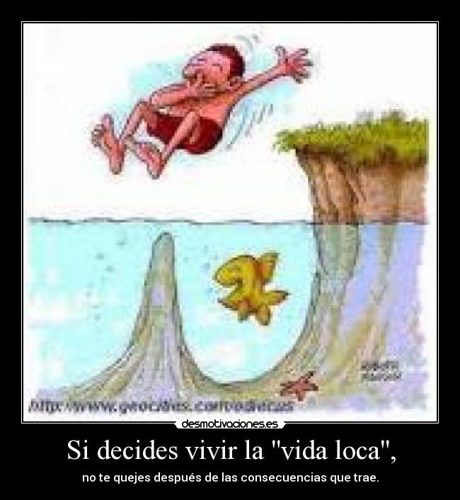 Si decides vivir la vida loca, - no te quejes después de las consecuencias que trae.