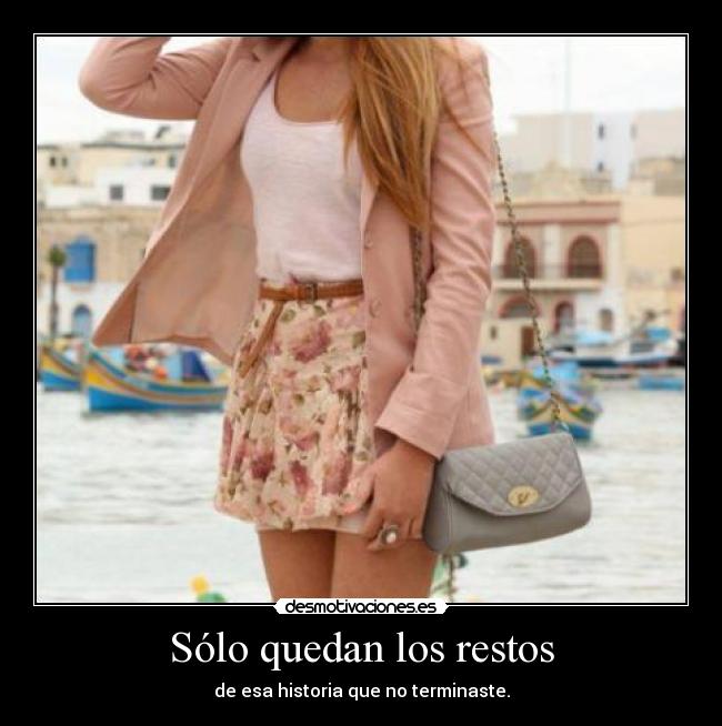 Sólo quedan los restos - de esa historia que no terminaste.