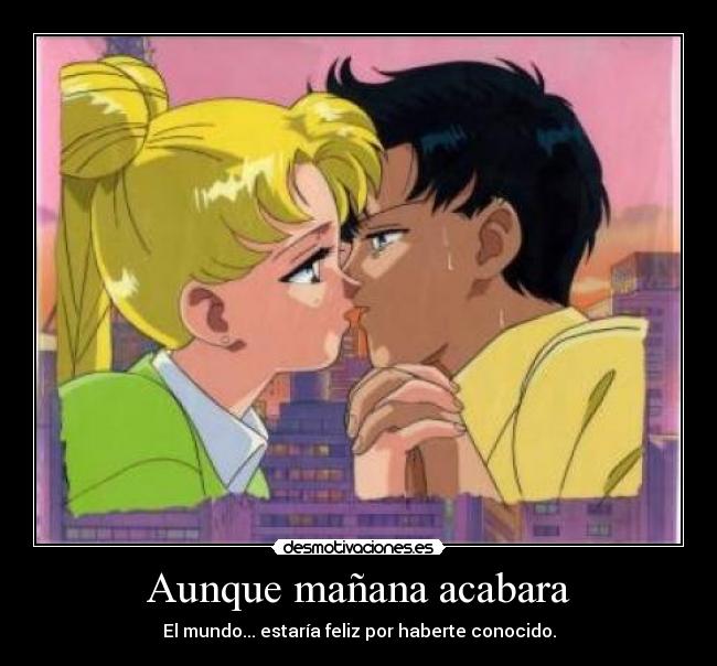 Aunque mañana acabara - El mundo... estaría feliz por haberte conocido.