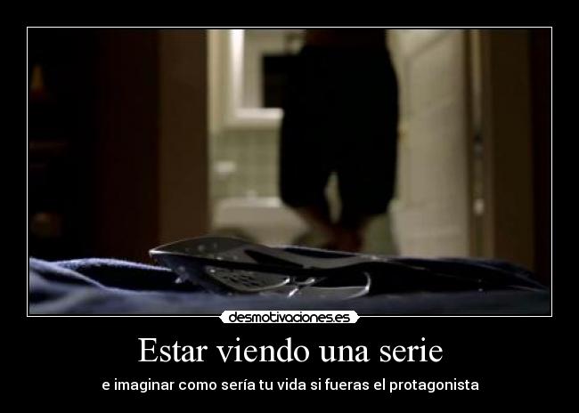 Estar viendo una serie - e imaginar como sería tu vida si fueras el protagonista