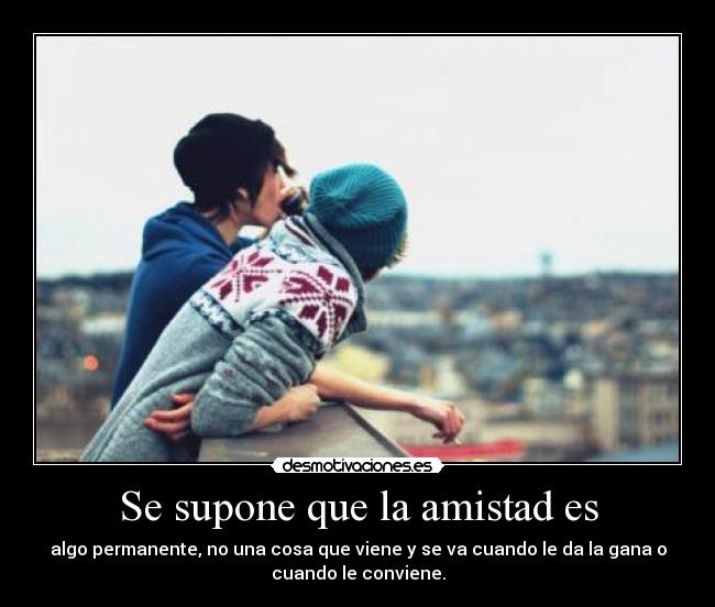 Se supone que la amistad es - algo permanente, no una cosa que viene y se va cuando le da la gana o
cuando le conviene.