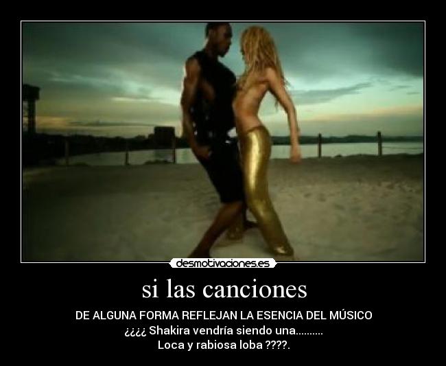 si las canciones - DE ALGUNA FORMA REFLEJAN LA ESENCIA DEL MÚSICO
¿¿¿¿ Shakira vendría siendo una..........
Loca y rabiosa loba ????.