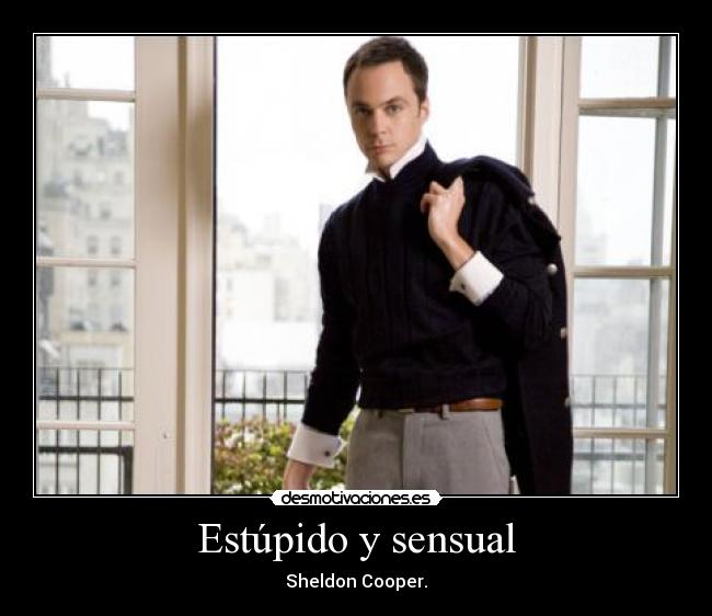Estúpido y sensual - Sheldon Cooper.