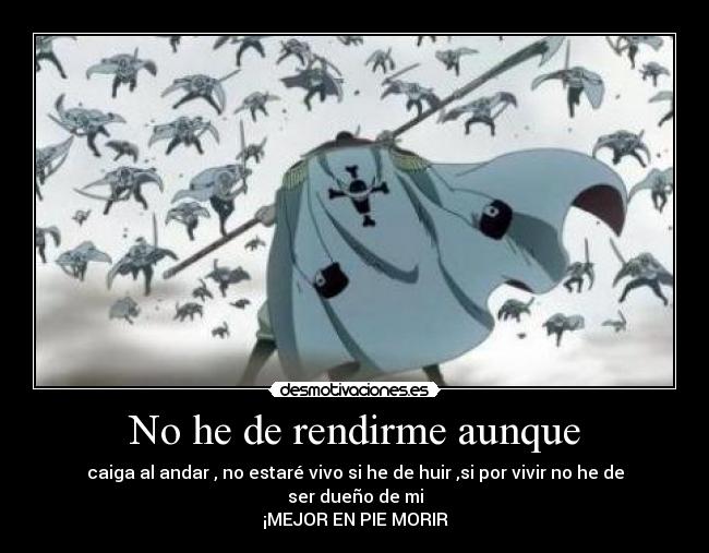 No he de rendirme aunque - caiga al andar , no estaré vivo si he de huir ,si por vivir no he de ser dueño de mi
¡MEJOR EN PIE MORIR