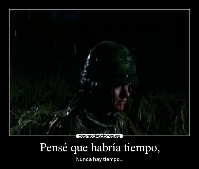 Pensé que habría tiempo, - Nunca hay tiempo...