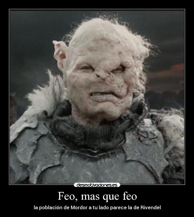 Feo, mas que feo - la población de Mordor a tu lado parece la de Rivendel
