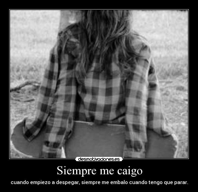 Siempre me caigo - cuando empiezo a despegar, siempre me embalo cuando tengo que parar.