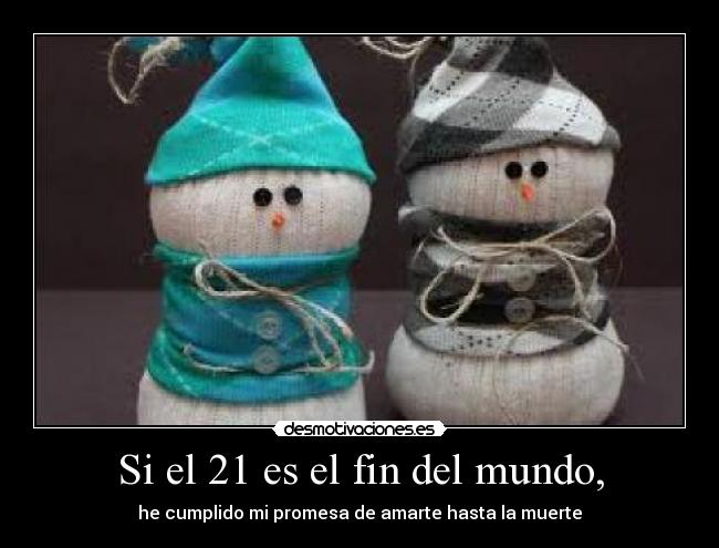 Si el 21 es el fin del mundo, - he cumplido mi promesa de amarte hasta la muerte