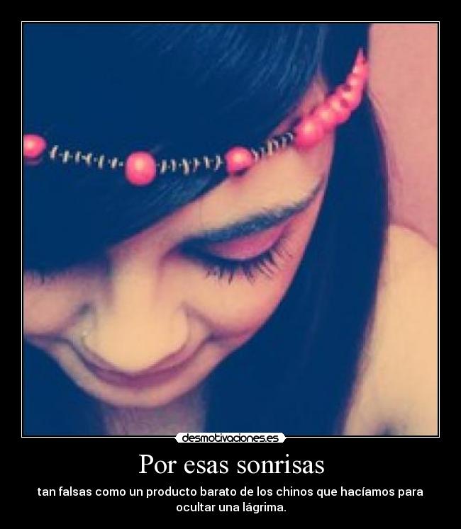 Por esas sonrisas - tan falsas como un producto barato de los chinos que hacíamos para
ocultar una lágrima.