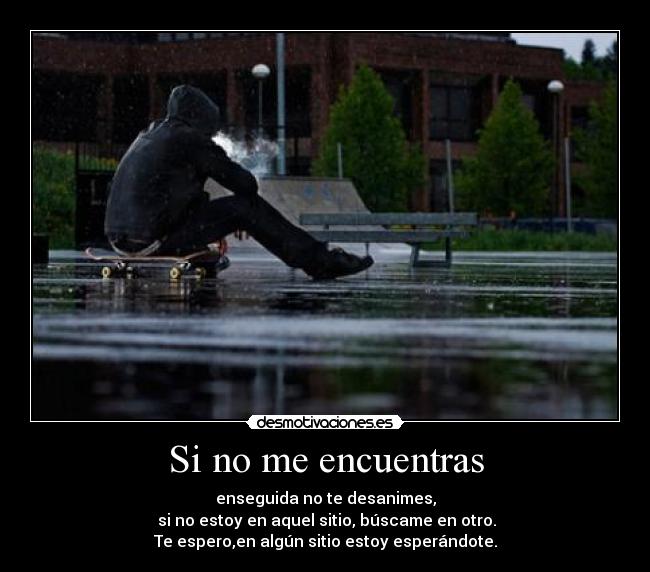 Si no me encuentras - enseguida no te desanimes,
 si no estoy en aquel sitio, búscame en otro.
Te espero,en algún sitio estoy esperándote.