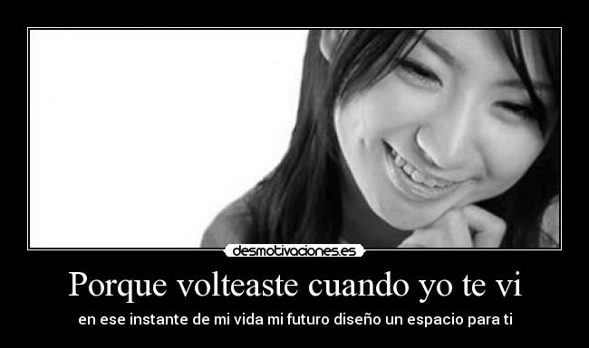 Porque volteaste cuando yo te vi - en ese instante de mi vida mi futuro diseño un espacio para ti