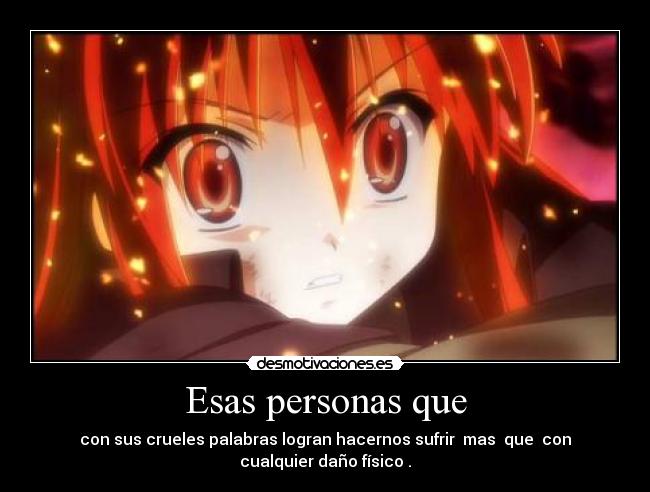 Esas personas que - con sus crueles palabras logran hacernos sufrir mas que con
cualquier daño físico .