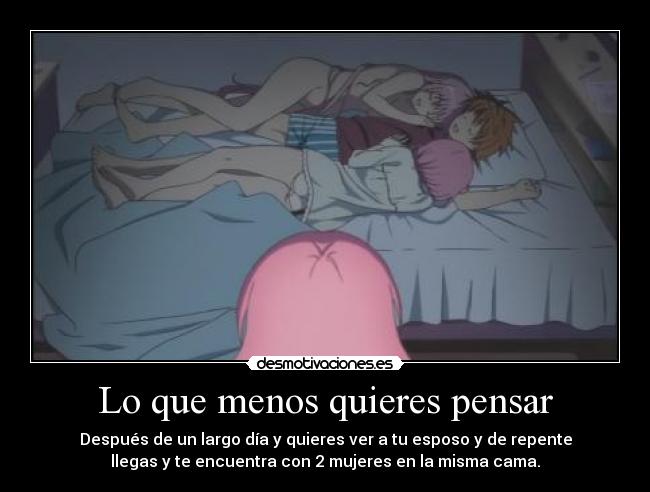 Lo que menos quieres pensar - Después de un largo día y quieres ver a tu esposo y de repente
llegas y te encuentra con 2 mujeres en la misma cama.