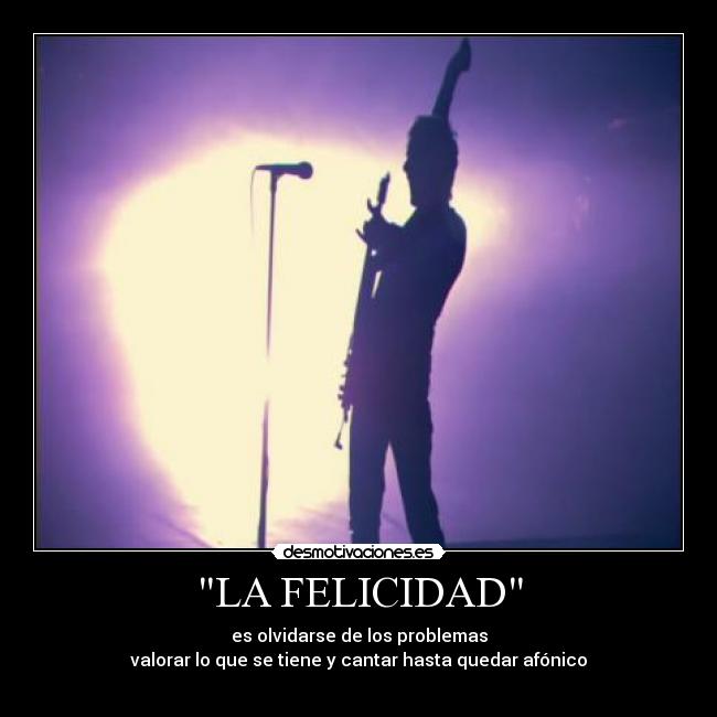 LA FELICIDAD - es olvidarse de los problemas
valorar lo que se tiene y cantar hasta quedar afónico
♪♫♪♫♪♫♪♫