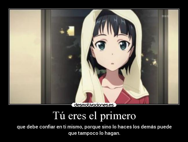 Tú eres el primero - que debe confiar en ti mismo, porque sino lo haces los demás puede
que tampoco lo hagan.