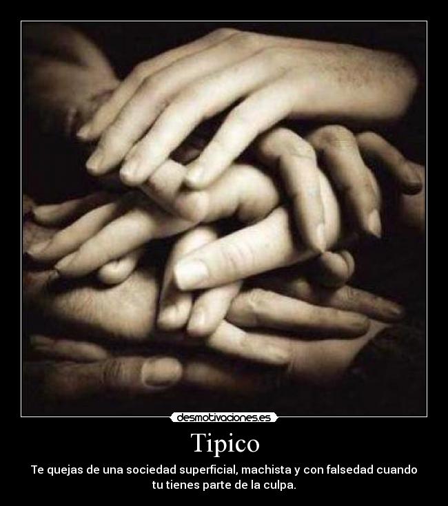 Tipico - Te quejas de una sociedad superficial, machista y con falsedad cuando
tu tienes parte de la culpa.