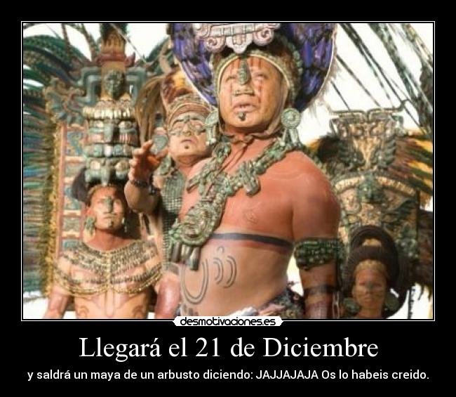 Llegará el 21 de Diciembre - y saldrá un maya de un arbusto diciendo: JAJJAJAJA Os lo habeis creido.