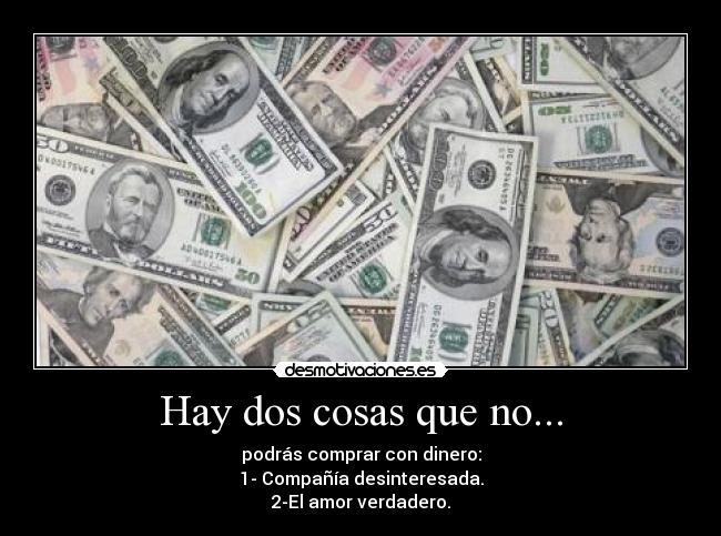 Hay dos cosas que no... - podrás comprar con dinero:
1- Compañía desinteresada.
2-El amor verdadero.