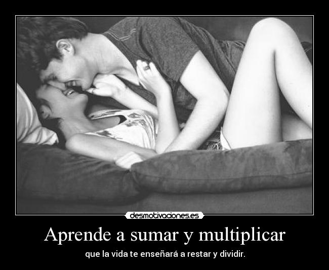 Aprende a sumar y multiplicar - que la vida te enseñará a restar y dividir.