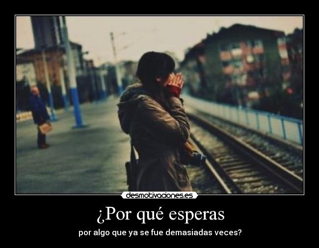 ¿Por qué esperas - por algo que ya se fue demasiadas veces?
