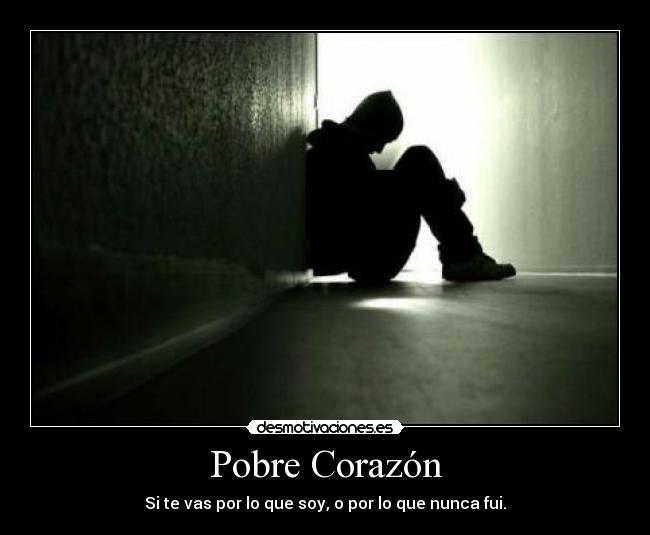 Pobre Corazón - Si te vas por lo que soy, o por lo que nunca fui.