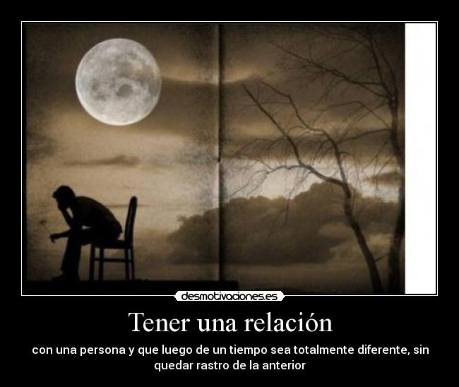 Tener una relación - con una persona y que luego de un tiempo sea totalmente diferente, sin
quedar rastro de la anterior