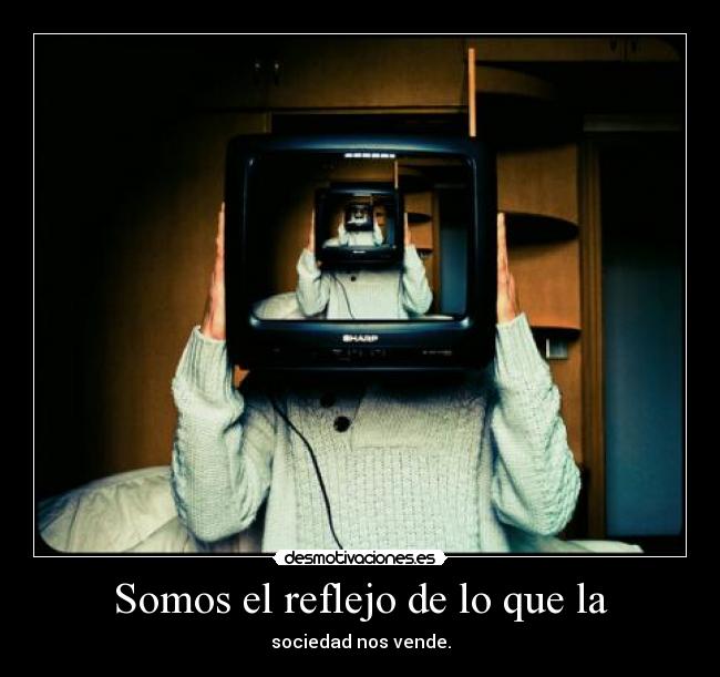 Somos el reflejo de lo que la - sociedad nos vende.