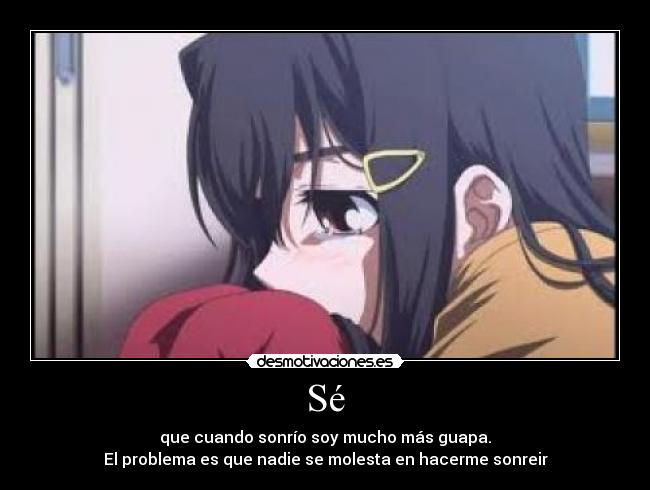 Sé - que cuando sonrío soy mucho más guapa.
El problema es que nadie se molesta en hacerme sonreir