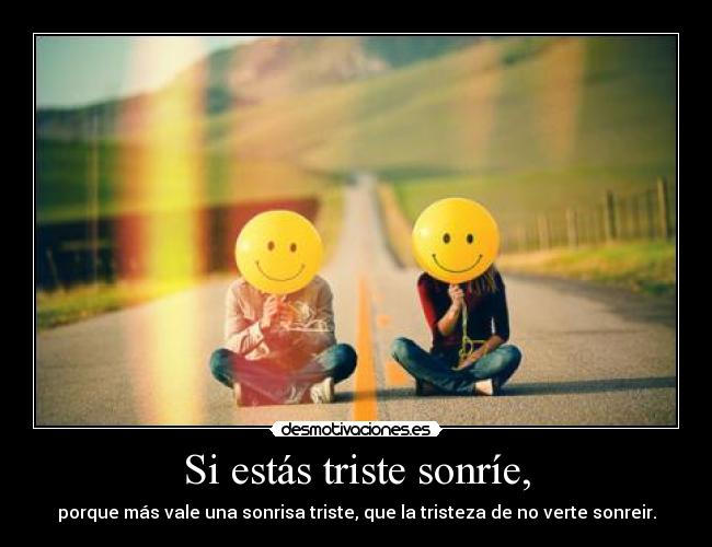Si estás triste sonríe, - porque más vale una sonrisa triste, que la tristeza de no verte sonreir.